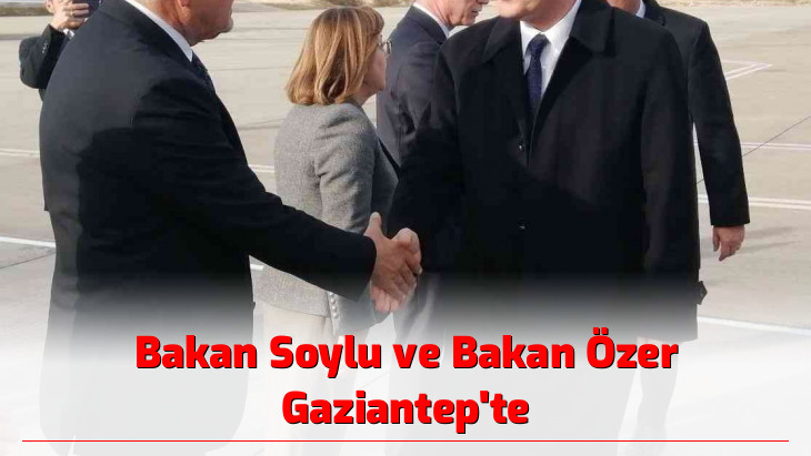 Bakan Soylu ve Bakan Özer Gaziantep'te
